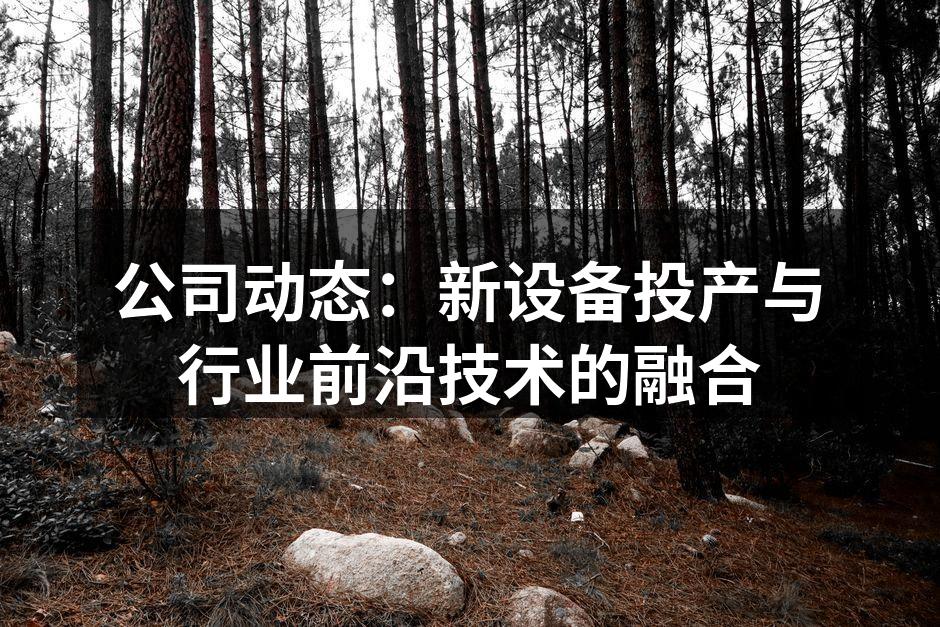 公司动态：新设备投产与行业前沿技术的融合